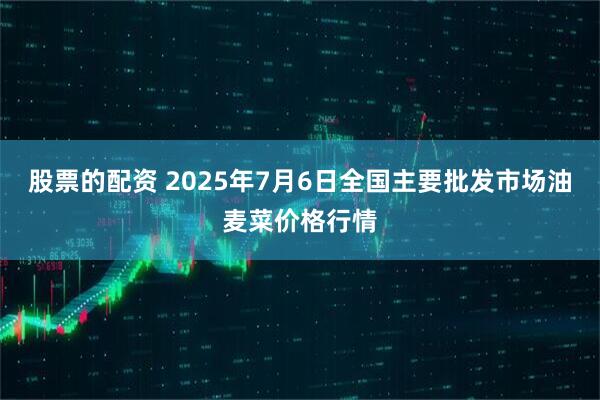 股票的配资 2025年7月6日全国主要批发市场油麦菜价格行情