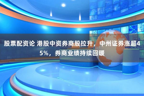 股票配资论 港股中资券商股拉升，中州证券涨超45%，券商业绩持续回暖