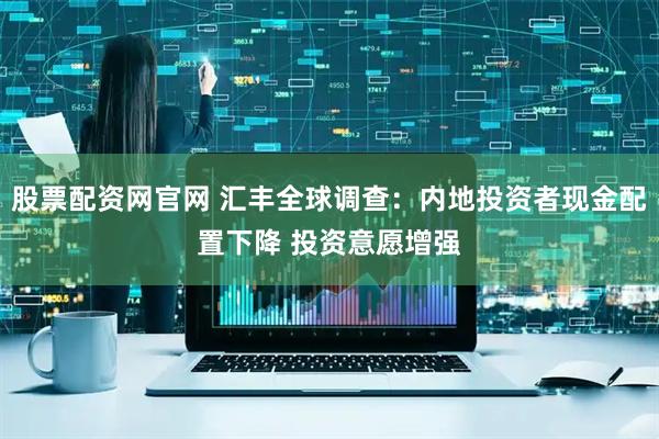 股票配资网官网 汇丰全球调查：内地投资者现金配置下降 投资意愿增强