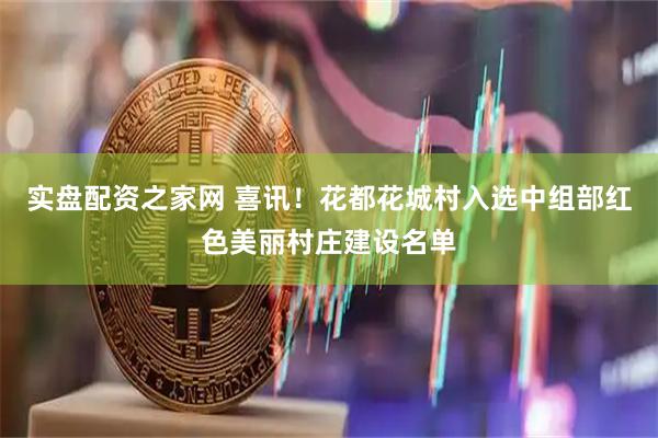 实盘配资之家网 喜讯！花都花城村入选中组部红色美丽村庄建设名单