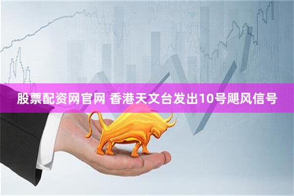 股票配资网官网 香港天文台发出10号飓风信号