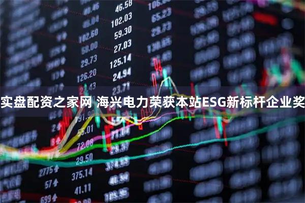 实盘配资之家网 海兴电力荣获本站ESG新标杆企业奖