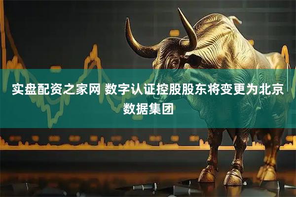 实盘配资之家网 数字认证控股股东将变更为北京数据集团
