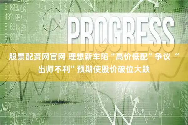 股票配资网官网 理想新车陷“高价低配”争议 “出师不利”预期使股价破位大跌