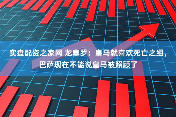 实盘配资之家网 龙塞罗：皇马就喜欢死亡之组，巴萨现在不能说皇马被照顾了