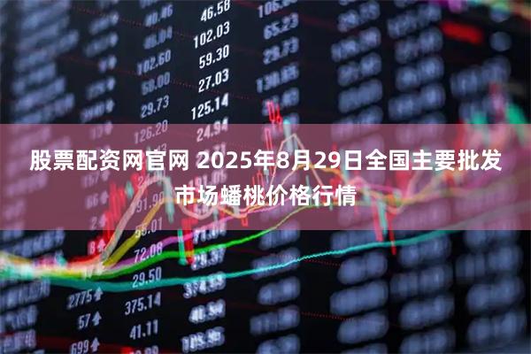 股票配资网官网 2025年8月29日全国主要批发市场蟠桃价格行情