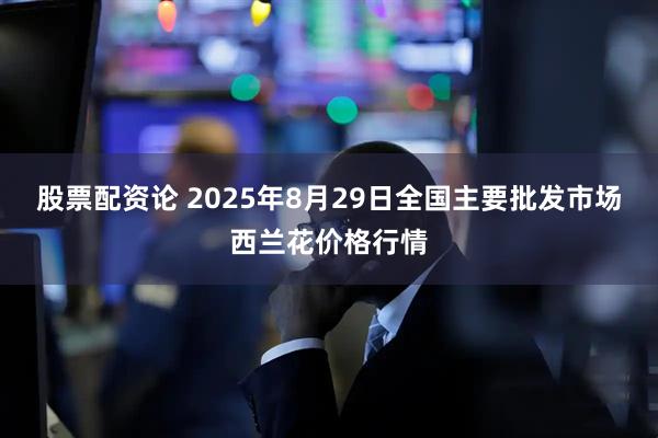 股票配资论 2025年8月29日全国主要批发市场西兰花价格行情