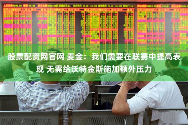 股票配资网官网 麦金：我们需要在联赛中提高表现 无需给沃特金斯施加额外压力