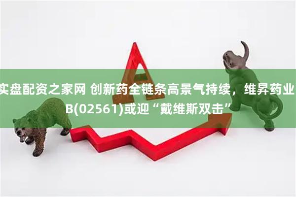 实盘配资之家网 创新药全链条高景气持续，维昇药业-B(02561)或迎“戴维斯双击”