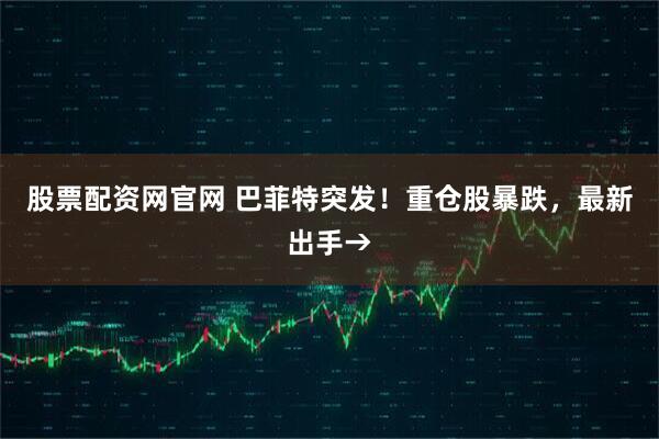 股票配资网官网 巴菲特突发！重仓股暴跌，最新出手→