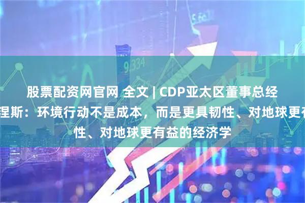 股票配资网官网 全文 | CDP亚太区董事总经理何塞·奥多涅斯：环境行动不是成本，而是更具韧性、对地球更有益的经济学
