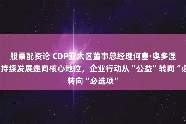 股票配资论 CDP亚太区董事总经理何塞·奥多涅斯：可持续发展走向核心地位，企业行动从“公益”转向“必选项”