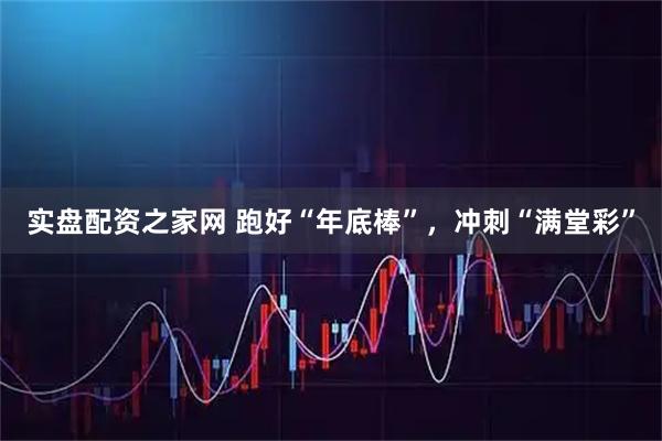 实盘配资之家网 跑好“年底棒”，冲刺“满堂彩”